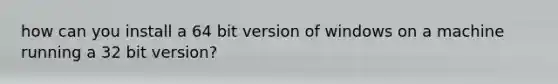 how can you install a 64 bit version of windows on a machine running a 32 bit version?