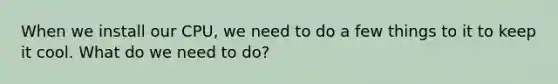 When we install our CPU, we need to do a few things to it to keep it cool. What do we need to do?