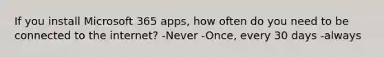 If you install Microsoft 365 apps, how often do you need to be connected to the internet? -Never -Once, every 30 days -always