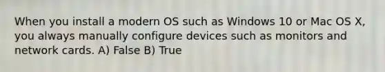 When you install a modern OS such as Windows 10 or Mac OS X, you always manually configure devices such as monitors and network cards. A) False B) True