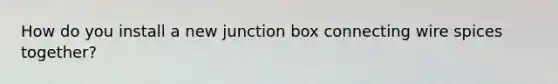 How do you install a new junction box connecting wire spices together?