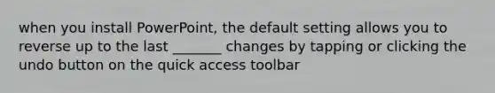 when you install PowerPoint, the default setting allows you to reverse up to the last _______ changes by tapping or clicking the undo button on the quick access toolbar