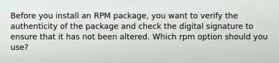 Before you install an RPM package, you want to verify the authenticity of the package and check the digital signature to ensure that it has not been altered. Which rpm option should you use?