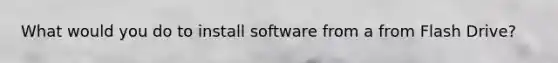 What would you do to install software from a from Flash Drive?