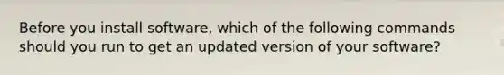 Before you install software, which of the following commands should you run to get an updated version of your software?