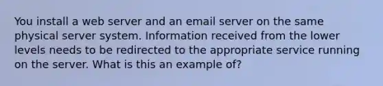 You install a web server and an email server on the same physical server system. Information received from the lower levels needs to be redirected to the appropriate service running on the server. What is this an example of?