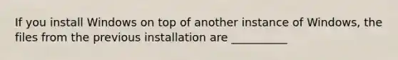 If you install Windows on top of another instance of Windows, the files from the previous installation are __________