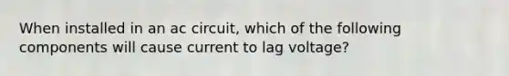 When installed in an ac circuit, which of the following components will cause current to lag voltage?