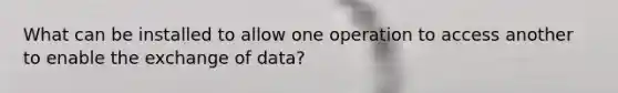 What can be installed to allow one operation to access another to enable the exchange of data?