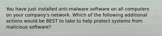 You have just installed anti-malware software on all computers on your company's network. Which of the following additional actions would be BEST to take to help protect systems from malicious software?