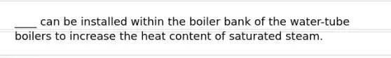 ____ can be installed within the boiler bank of the water-tube boilers to increase the heat content of saturated steam.