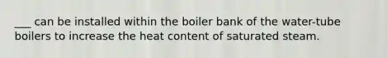 ___ can be installed within the boiler bank of the water-tube boilers to increase the heat content of saturated steam.