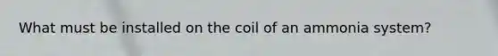 What must be installed on the coil of an ammonia system?