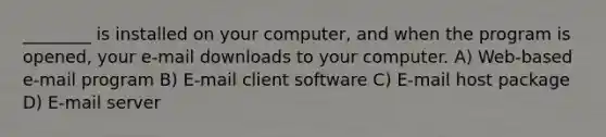 ________ is installed on your computer, and when the program is opened, your e-mail downloads to your computer. A) Web-based e-mail program B) E-mail client software C) E-mail host package D) E-mail server