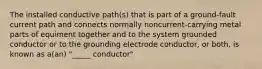 The installed conductive path(s) that is part of a ground-fault current path and connects normally noncurrent-carrying metal parts of equiment together and to the system grounded conductor or to the grounding electrode conductor, or both, is known as a(an) "_____ conductor"