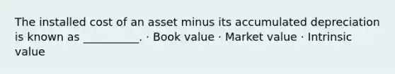 The installed cost of an asset minus its accumulated depreciation is known as __________. · Book value · Market value · Intrinsic value