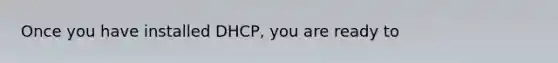 Once you have installed DHCP, you are ready to