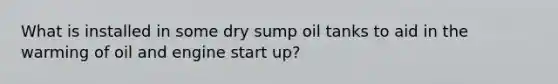 What is installed in some dry sump oil tanks to aid in the warming of oil and engine start up?