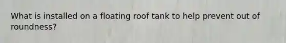 What is installed on a floating roof tank to help prevent out of roundness?