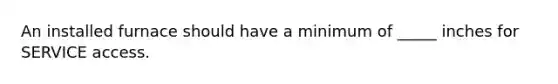 An installed furnace should have a minimum of _____ inches for SERVICE access.