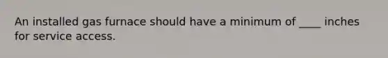 An installed gas furnace should have a minimum of ____ inches for service access.