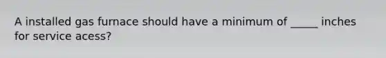 A installed gas furnace should have a minimum of _____ inches for service acess?