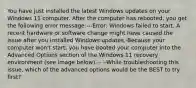 You have just installed the latest Windows updates on your Windows 11 computer. After the computer has rebooted, you get the following error message:---Error: Windows failed to start. A recent hardware or software change might have caused the issue after you installed Windows updates.-Because your computer won't start, you have booted your computer into the Advanced Options section of the Windows 11 recovery environment (see image below).-- --While troubleshooting this issue, which of the advanced options would be the BEST to try first?