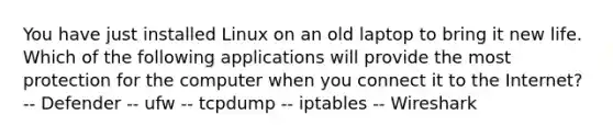 You have just installed Linux on an old laptop to bring it new life. Which of the following applications will provide the most protection for the computer when you connect it to the Internet? -- Defender -- ufw -- tcpdump -- iptables -- Wireshark