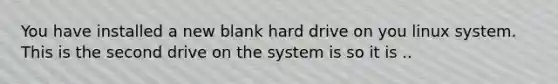 You have installed a new blank hard drive on you linux system. This is the second drive on the system is so it is ..