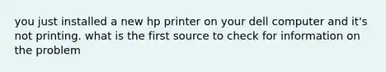 you just installed a new hp printer on your dell computer and it's not printing. what is the first source to check for information on the problem