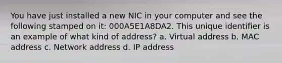 You have just installed a new NIC in your computer and see the following stamped on it: 000A5E1A8DA2. This unique identifier is an example of what kind of address? a. Virtual address b. MAC address c. Network address d. IP address