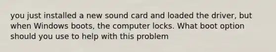 you just installed a new sound card and loaded the driver, but when Windows boots, the computer locks. What boot option should you use to help with this problem