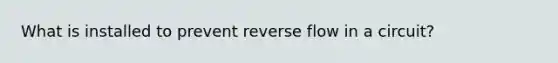 What is installed to prevent reverse flow in a circuit?