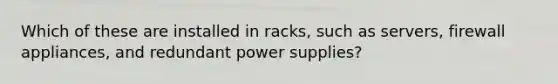 Which of these are installed in racks, such as servers, firewall appliances, and redundant power supplies?