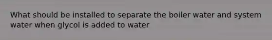 What should be installed to separate the boiler water and system water when glycol is added to water