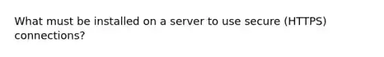 What must be installed on a server to use secure (HTTPS) connections?