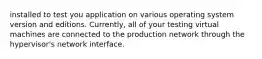 installed to test you application on various operating system version and editions. Currently, all of your testing virtual machines are connected to the production network through the hypervisor's network interface.