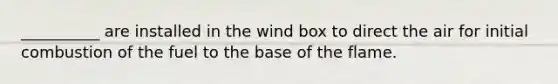 __________ are installed in the wind box to direct the air for initial combustion of the fuel to the base of the flame.