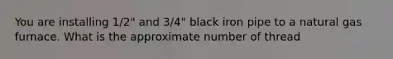 You are installing 1/2" and 3/4" black iron pipe to a natural gas furnace. What is the approximate number of thread