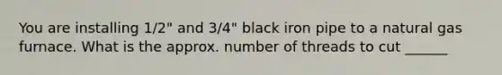 You are installing 1/2" and 3/4" black iron pipe to a natural gas furnace. What is the approx. number of threads to cut ______