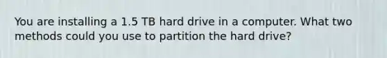 You are installing a 1.5 TB hard drive in a computer. What two methods could you use to partition the hard drive?