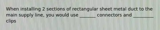 When installing 2 sections of rectangular sheet metal duct to the main supply line, you would use _______ connectors and _________ clips