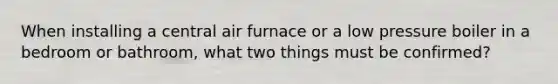 When installing a central air furnace or a low pressure boiler in a bedroom or bathroom, what two things must be confirmed?