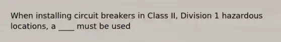 When installing circuit breakers in Class II, Division 1 hazardous locations, a ____ must be used