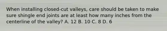 When installing closed-cut valleys, care should be taken to make sure shingle end joints are at least how many inches from the centerline of the valley? A. 12 B. 10 C. 8 D. 6