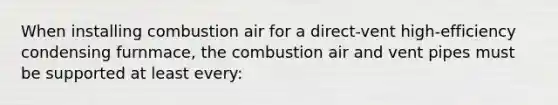 When installing combustion air for a direct-vent high-efficiency condensing furnmace, the combustion air and vent pipes must be supported at least every: