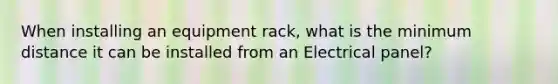 When installing an equipment rack, what is the minimum distance it can be installed from an Electrical panel?