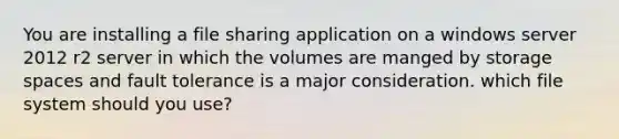 You are installing a file sharing application on a windows server 2012 r2 server in which the volumes are manged by storage spaces and fault tolerance is a major consideration. which file system should you use?