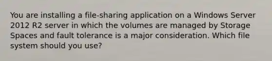 You are installing a file-sharing application on a Windows Server 2012 R2 server in which the volumes are managed by Storage Spaces and fault tolerance is a major consideration. Which file system should you use?