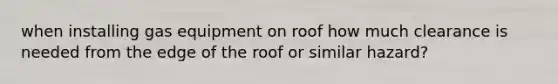 when installing gas equipment on roof how much clearance is needed from the edge of the roof or similar hazard?